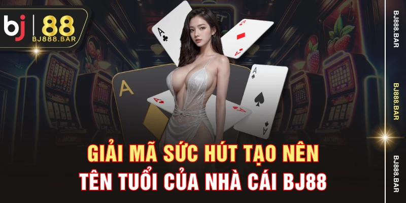 Giải mã sức hút tạo nên tên tuổi của nhà cái BJ88